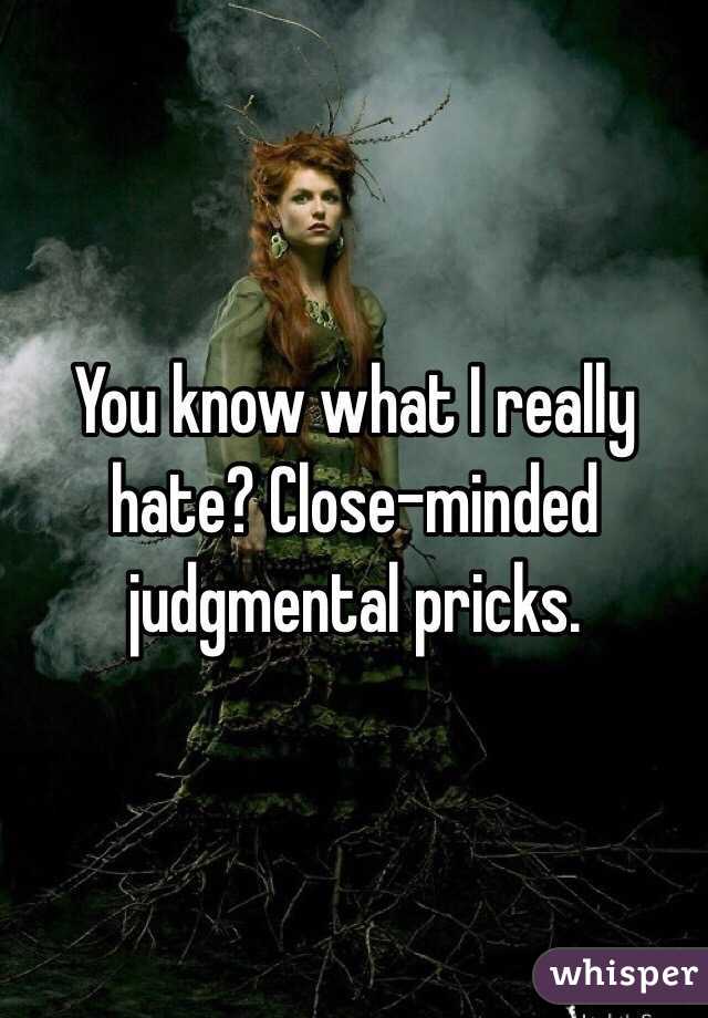 You know what I really hate? Close-minded judgmental pricks. 