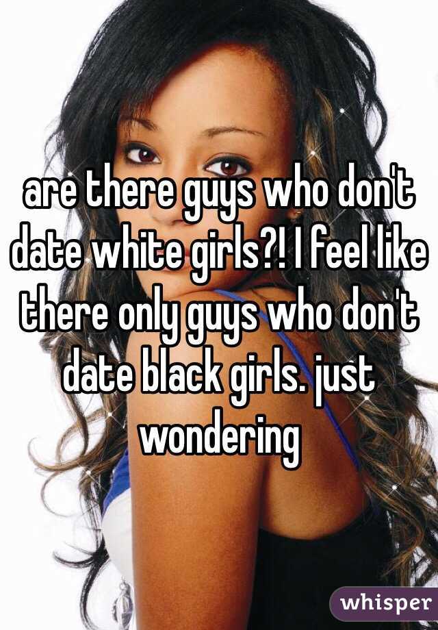 are there guys who don't date white girls?! I feel like there only guys who don't date black girls. just wondering 