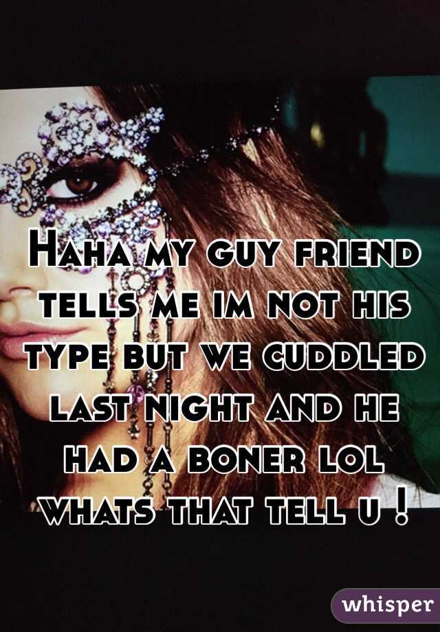 Haha my guy friend tells me im not his type but we cuddled last night and he had a boner lol whats that tell u !