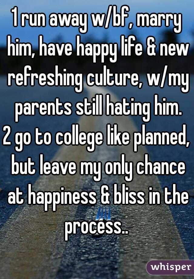 1 run away w/bf, marry him, have happy life & new refreshing culture, w/my parents still hating him.
2 go to college like planned, but leave my only chance at happiness & bliss in the process.. 