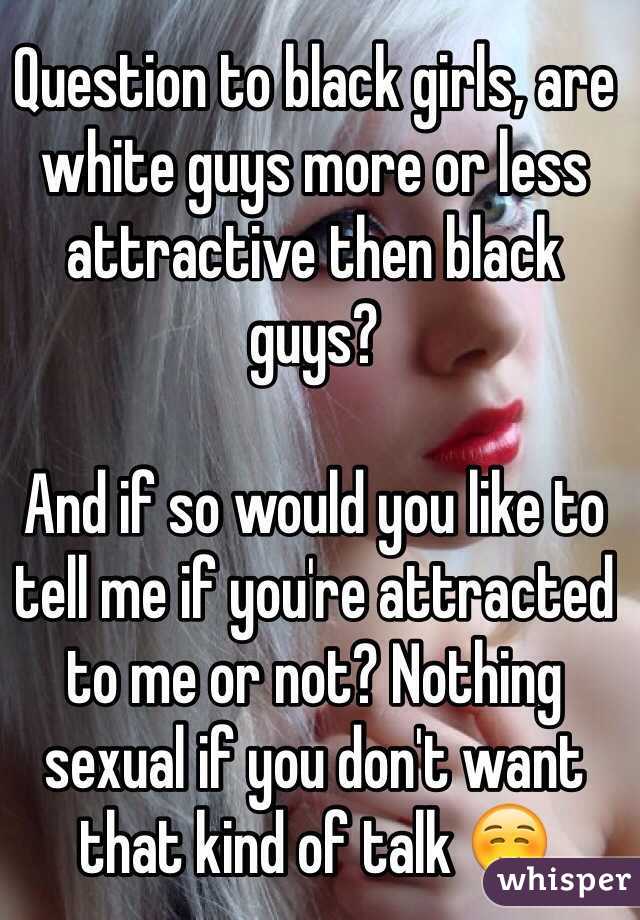 Question to black girls, are white guys more or less attractive then black guys? 

And if so would you like to tell me if you're attracted to me or not? Nothing sexual if you don't want that kind of talk ☺️