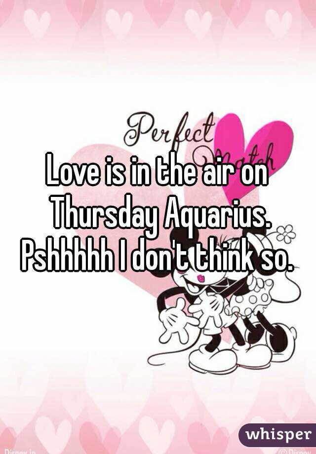 Love is in the air on Thursday Aquarius. Pshhhhh I don't think so. 
