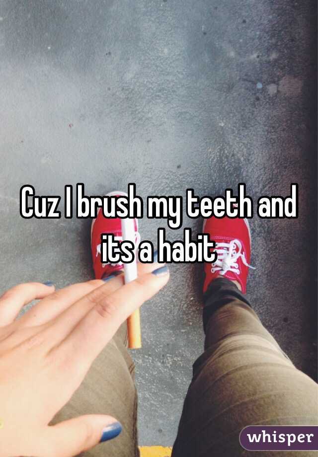 Cuz I brush my teeth and its a habit 