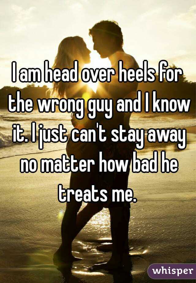I am head over heels for the wrong guy and I know it. I just can't stay away no matter how bad he treats me. 