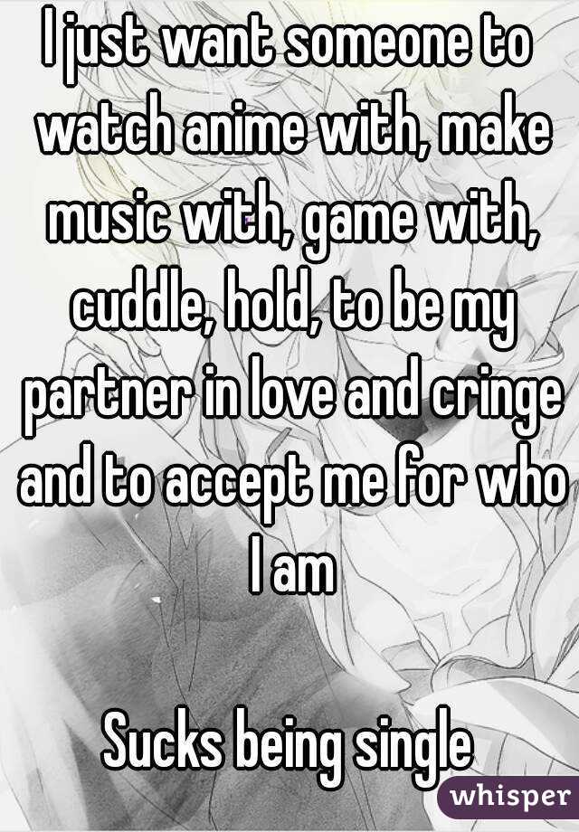I just want someone to watch anime with, make music with, game with, cuddle, hold, to be my partner in love and cringe and to accept me for who I am

Sucks being single