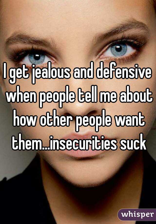 I get jealous and defensive when people tell me about how other people want them...insecurities suck