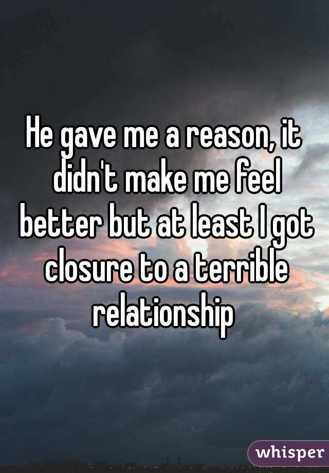 He gave me a reason, it didn't make me feel better but at least I got closure to a terrible relationship 