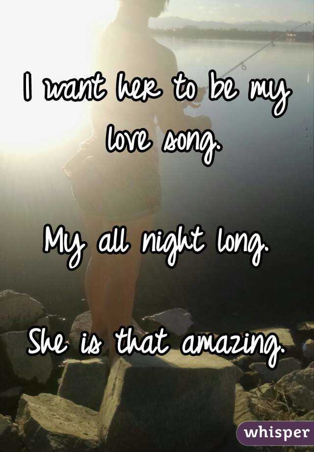 I want her to be my love song.
 
My all night long.

She is that amazing.