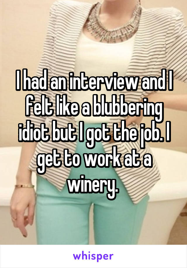I had an interview and I felt like a blubbering idiot but I got the job. I get to work at a winery. 