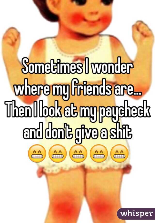 Sometimes I wonder where my friends are... 
Then I look at my paycheck and don't give a shit 
😁😁😁😁😁