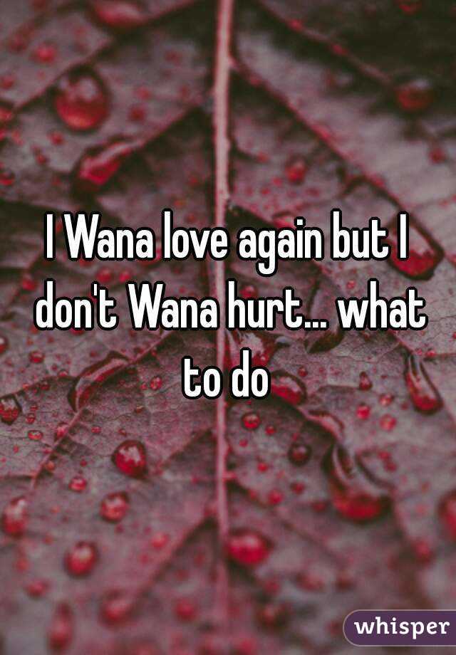 I Wana love again but I don't Wana hurt... what to do 