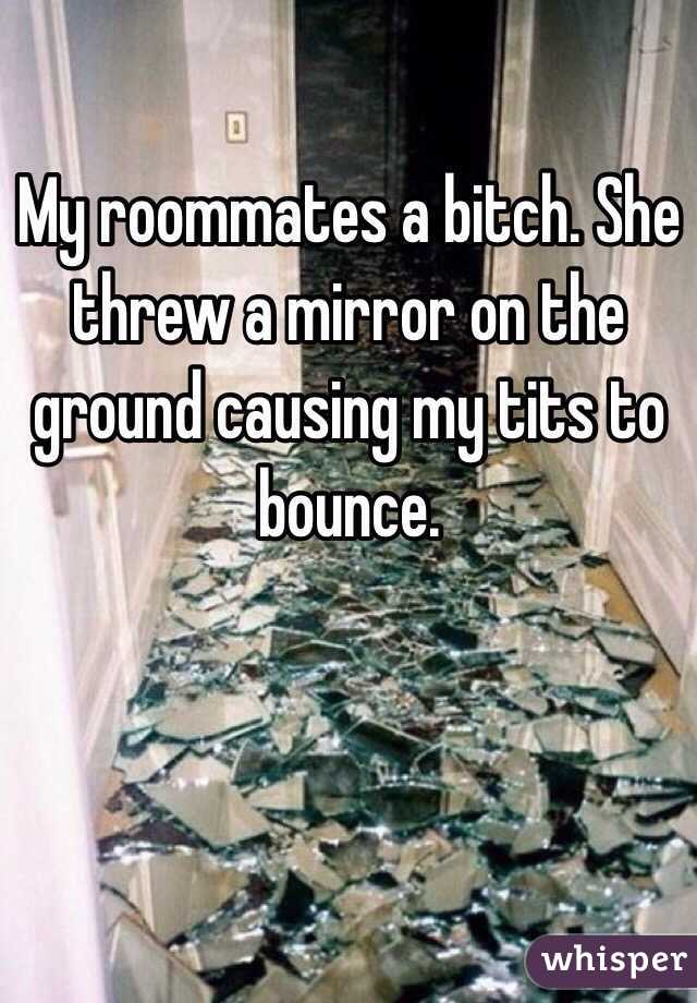My roommates a bitch. She threw a mirror on the ground causing my tits to bounce.