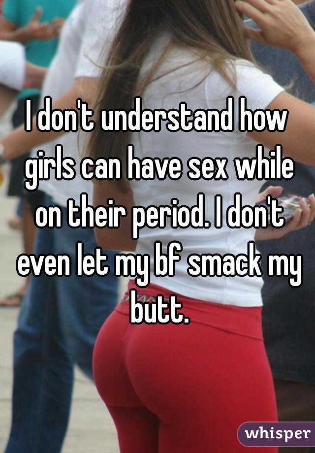 I don't understand how girls can have sex while on their period. I don't even let my bf smack my butt.