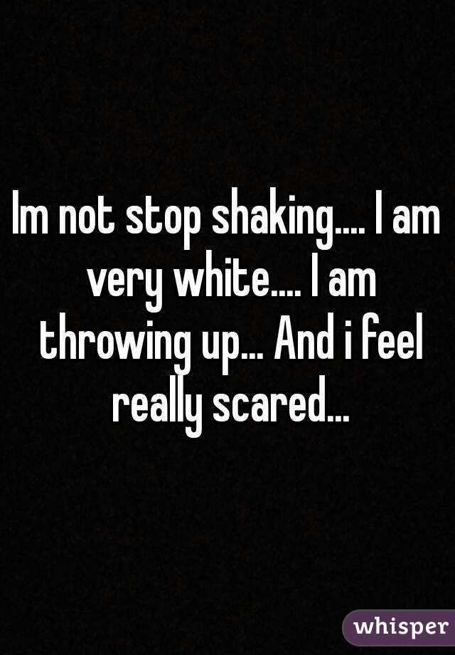 Im not stop shaking.... I am very white.... I am throwing up... And i feel really scared...