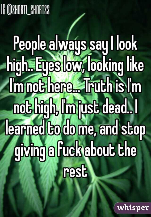 People always say I look high.. Eyes low, looking like I'm not here... Truth is I'm not high, I'm just dead.. I learned to do me, and stop giving a fuck about the rest