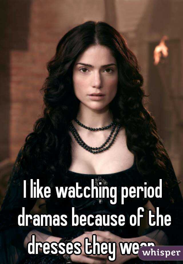 I like watching period dramas because of the dresses they wear. 