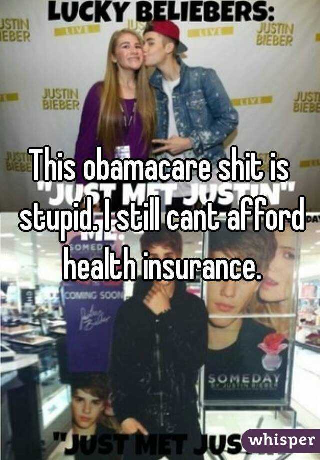 This obamacare shit is stupid. I still cant afford health insurance.