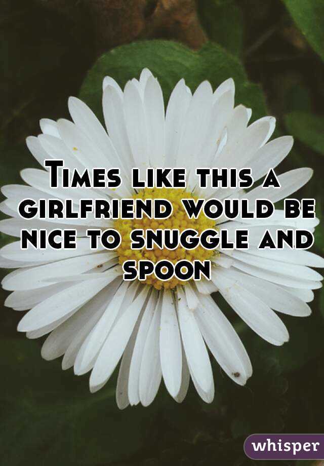 Times like this a girlfriend would be nice to snuggle and spoon