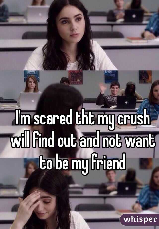 I'm scared tht my crush will find out and not want to be my friend