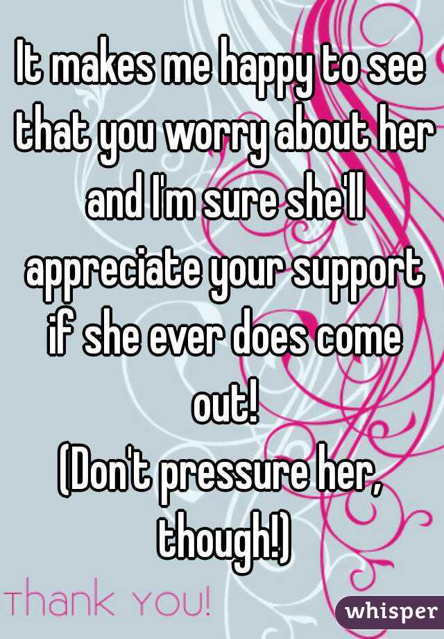 It makes me happy to see that you worry about her and I'm sure she'll appreciate your support if she ever does come out!
(Don't pressure her, though!)