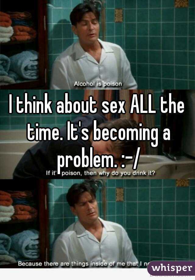 I think about sex ALL the time. It's becoming a problem. :-/