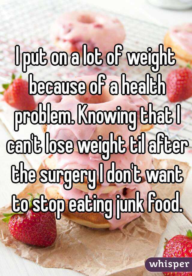 I put on a lot of weight because of a health problem. Knowing that I can't lose weight til after the surgery I don't want to stop eating junk food.