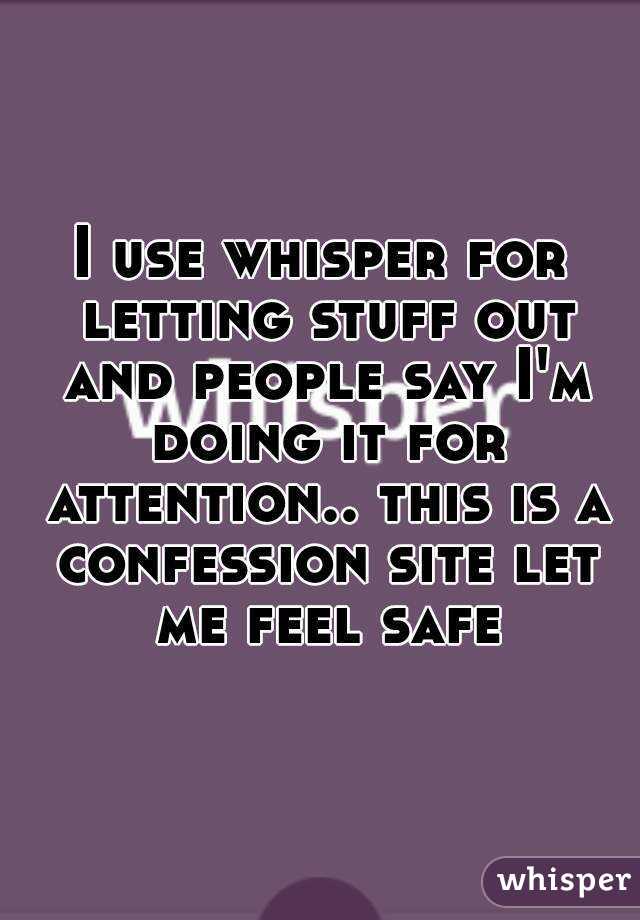 I use whisper for letting stuff out and people say I'm doing it for attention.. this is a confession site let me feel safe