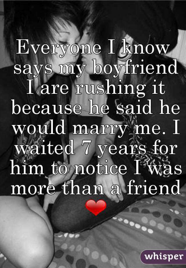 Everyone I know says my boyfriend I are rushing it because he said he would marry me. I waited 7 years for him to notice I was more than a friend ❤
