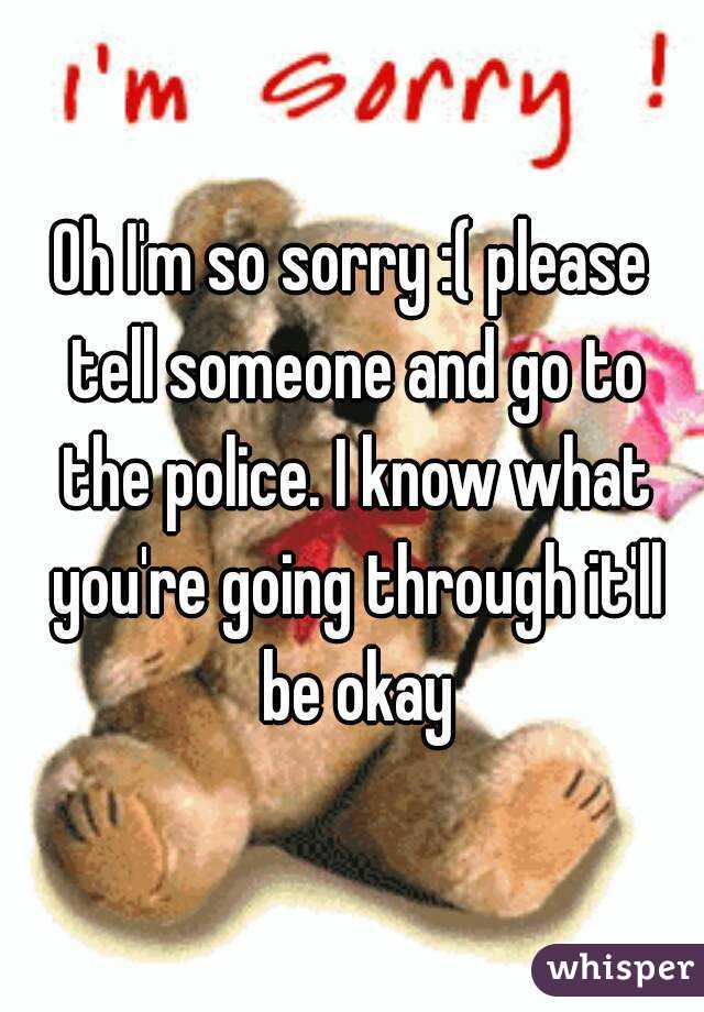 Oh I'm so sorry :( please tell someone and go to the police. I know what you're going through it'll be okay