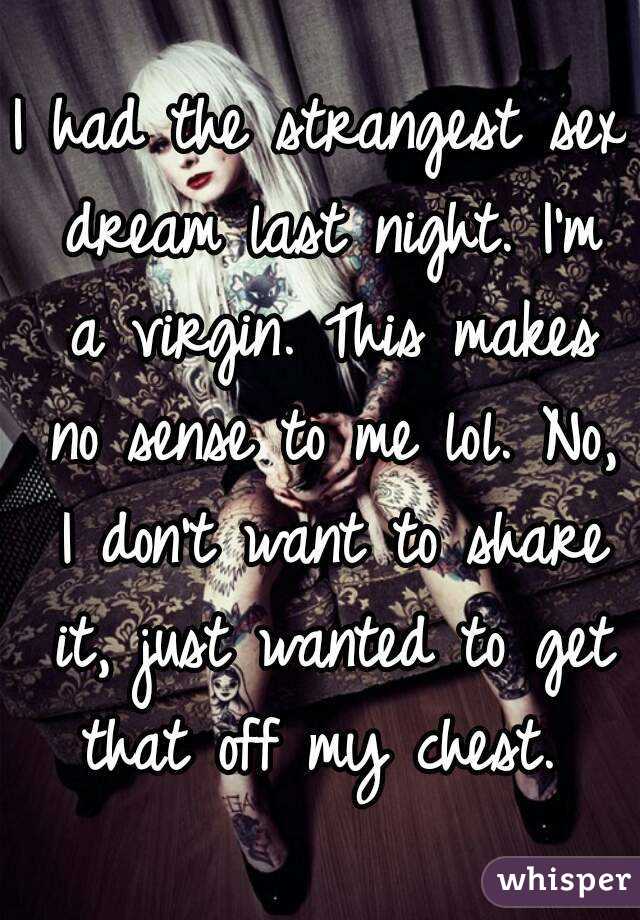 I had the strangest sex dream last night. I'm a virgin. This makes no sense to me lol. No, I don't want to share it, just wanted to get that off my chest. 