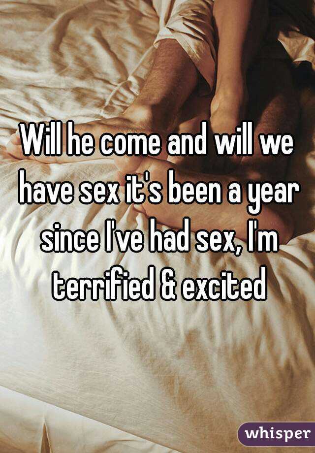 Will he come and will we have sex it's been a year since I've had sex, I'm terrified & excited