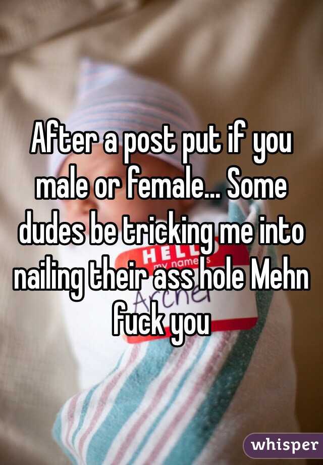 After a post put if you male or female... Some dudes be tricking me into nailing their ass hole Mehn fuck you
