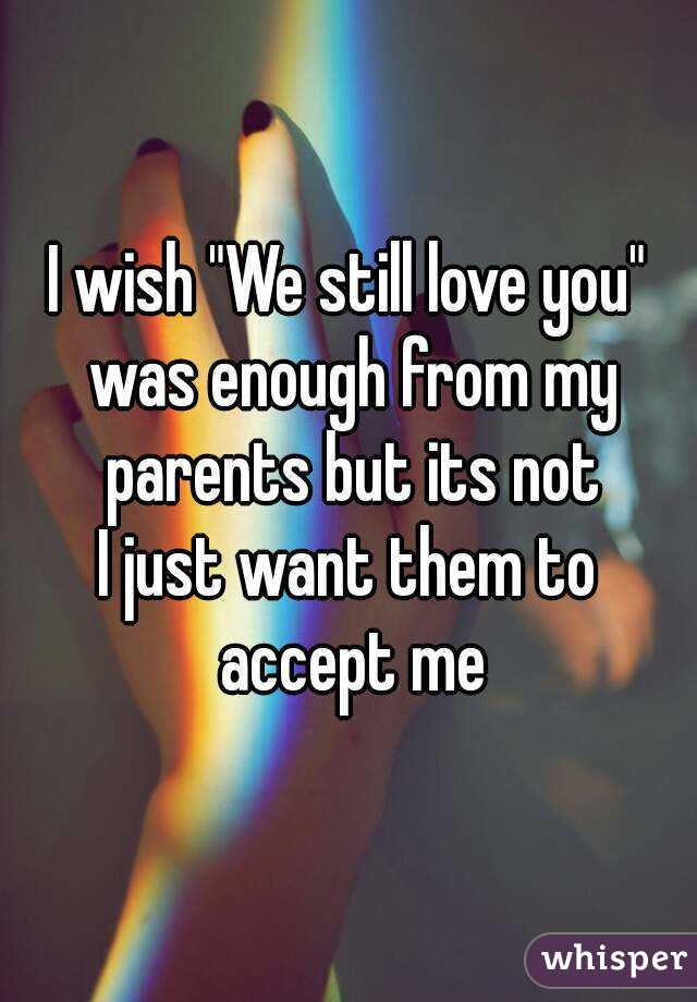 I wish "We still love you" was enough from my parents but its not
I just want them to accept me
