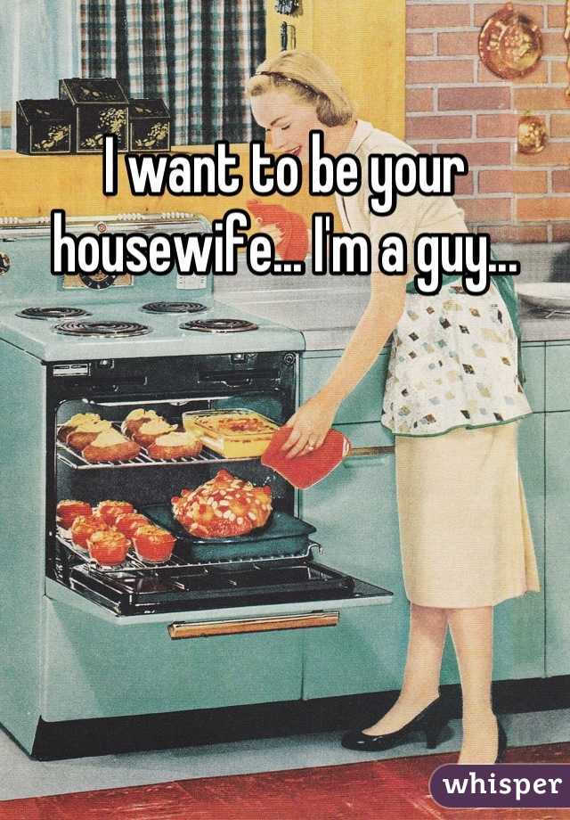 I want to be your housewife... I'm a guy...