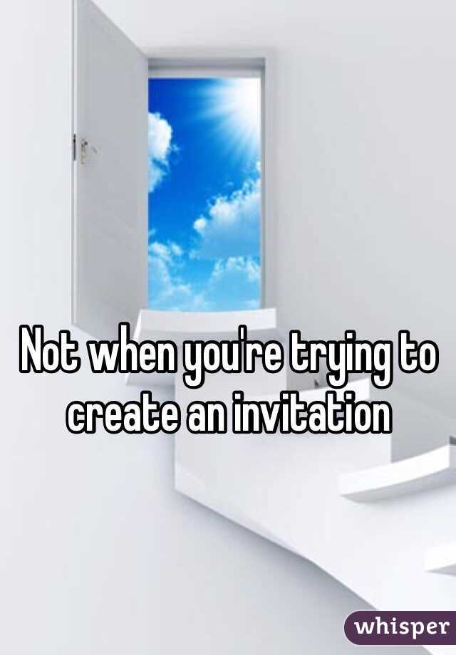 Not when you're trying to create an invitation 