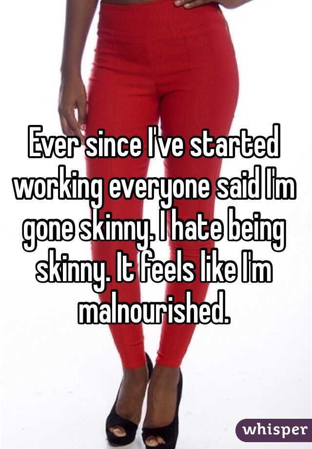Ever since I've started working everyone said I'm gone skinny. I hate being skinny. It feels like I'm malnourished.   