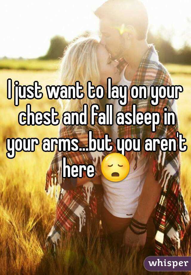I just want to lay on your chest and fall asleep in your arms...but you aren't here 😳