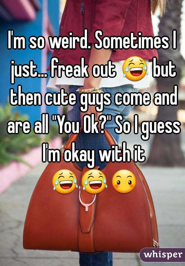 I'm so weird. Sometimes I just... freak out 😂 but then cute guys come and are all "You Ok?" So I guess I'm okay with it 😂😂😶   