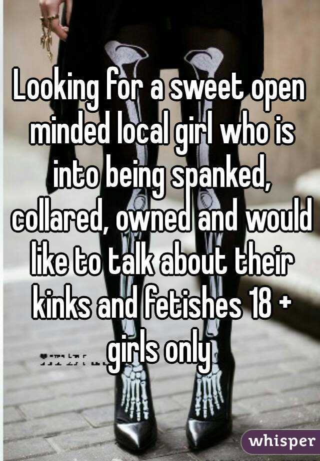 Looking for a sweet open minded local girl who is into being spanked, collared, owned and would like to talk about their kinks and fetishes 18 + girls only 