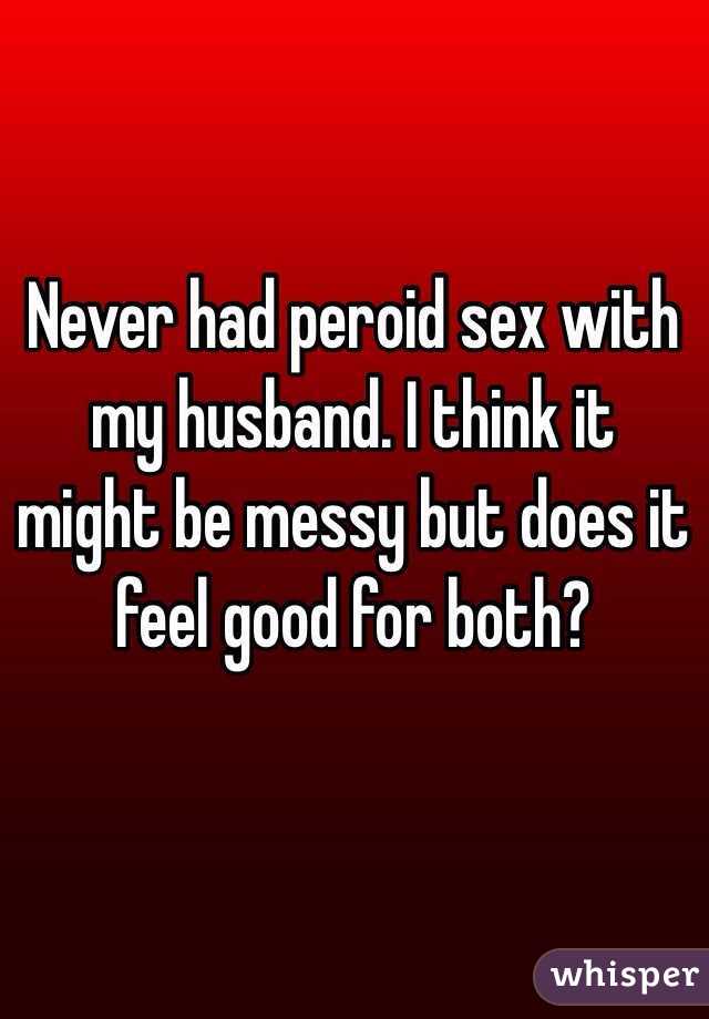 Never had peroid sex with my husband. I think it might be messy but does it feel good for both?