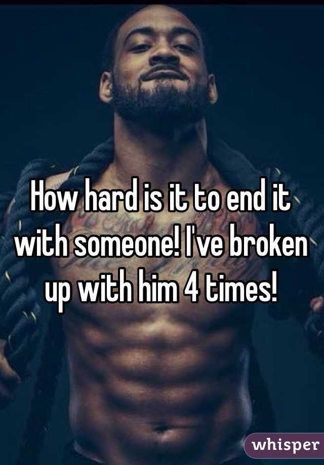 How hard is it to end it with someone! I've broken up with him 4 times! 