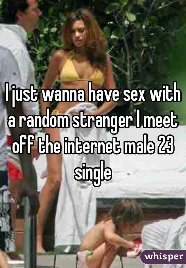 I just wanna have sex with a random stranger I meet off the internet male 23 single