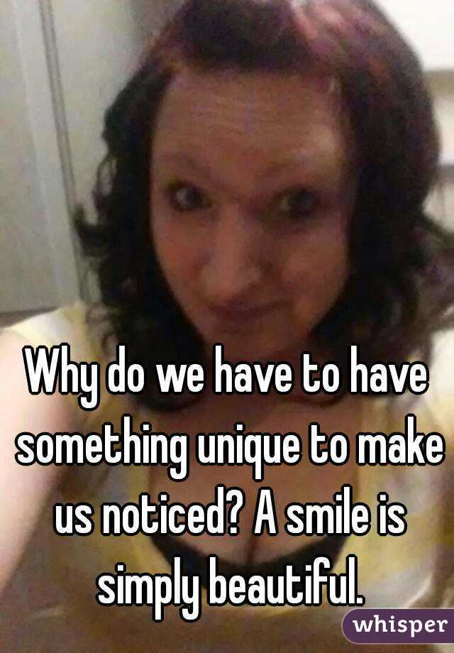 Why do we have to have something unique to make us noticed? A smile is simply beautiful.