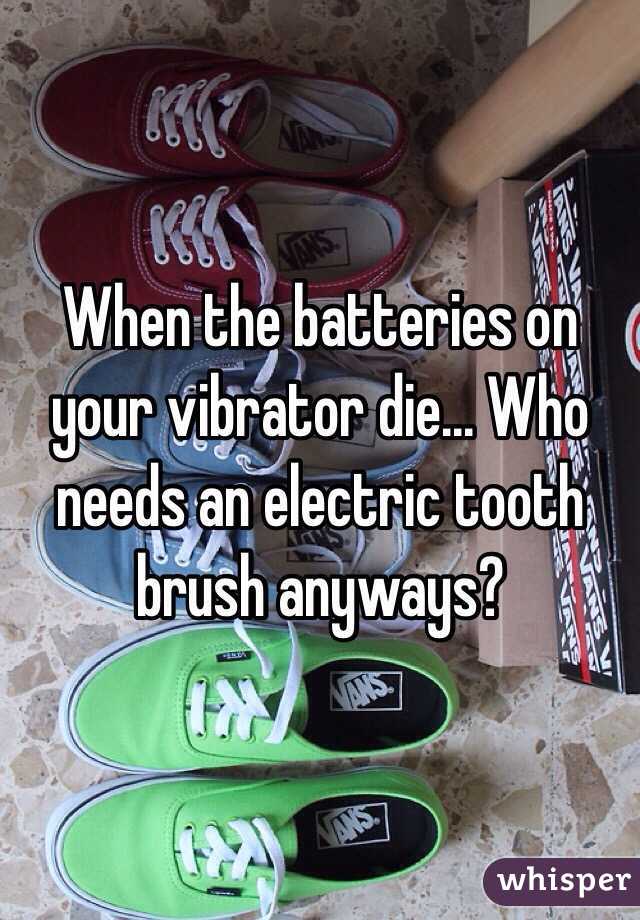 When the batteries on your vibrator die... Who needs an electric tooth brush anyways?