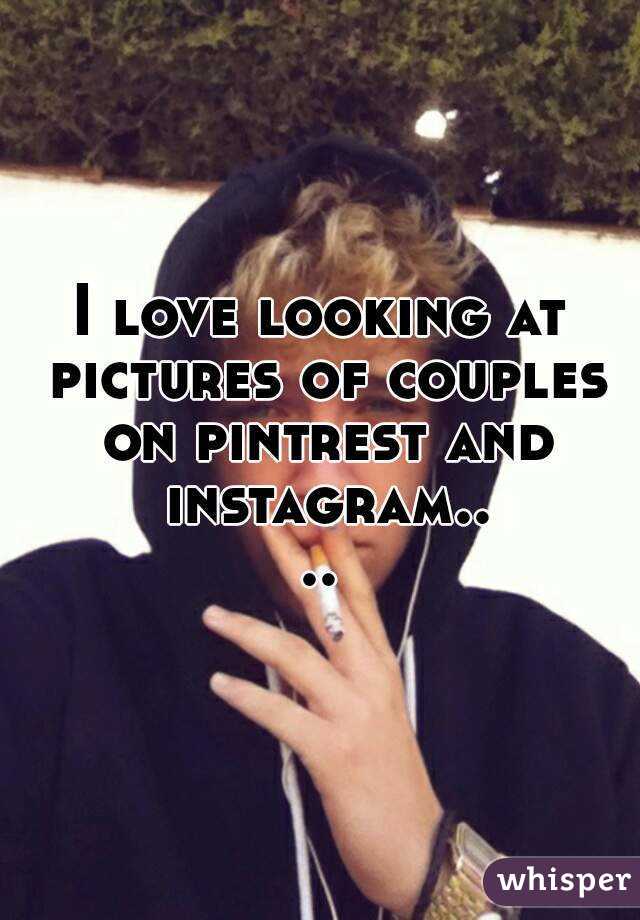 I love looking at pictures of couples on pintrest and instagram....