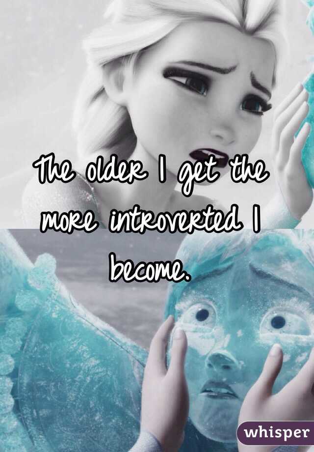The older I get the more introverted I become.