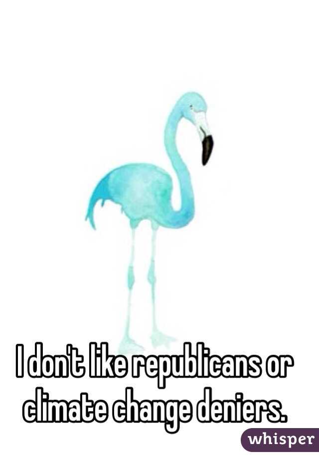 I don't like republicans or climate change deniers.