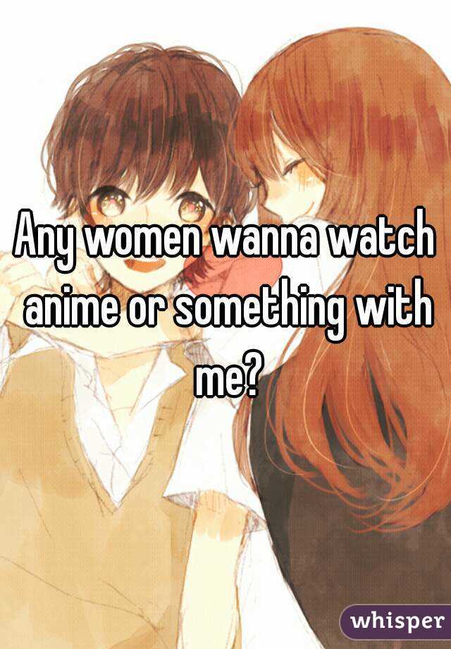 Any women wanna watch anime or something with me?