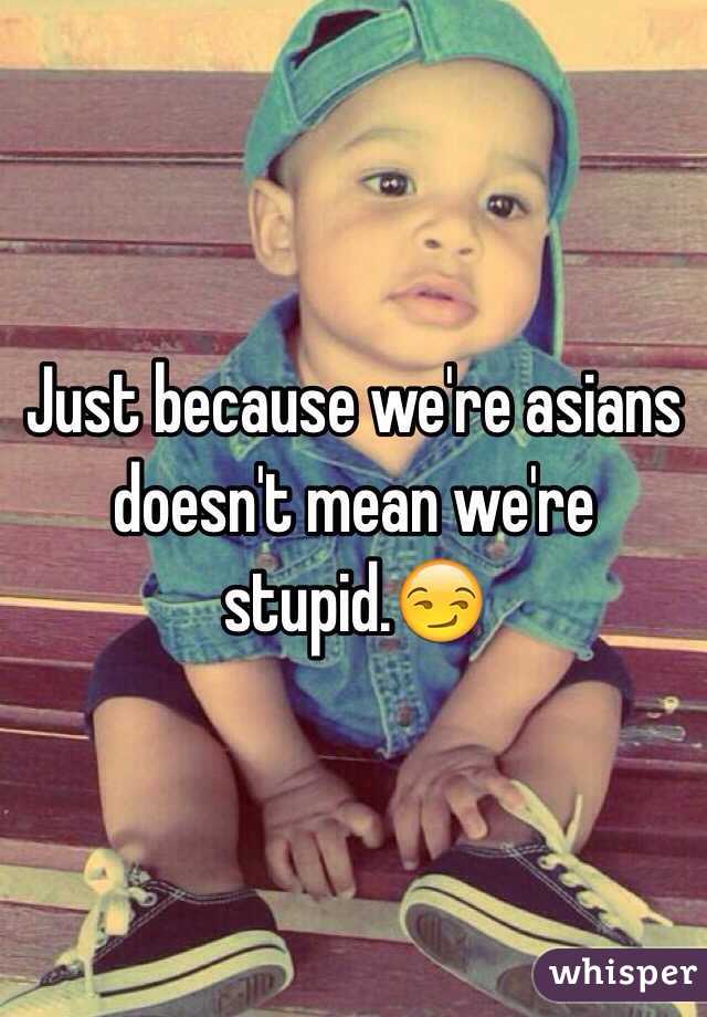 Just because we're asians doesn't mean we're stupid.😏