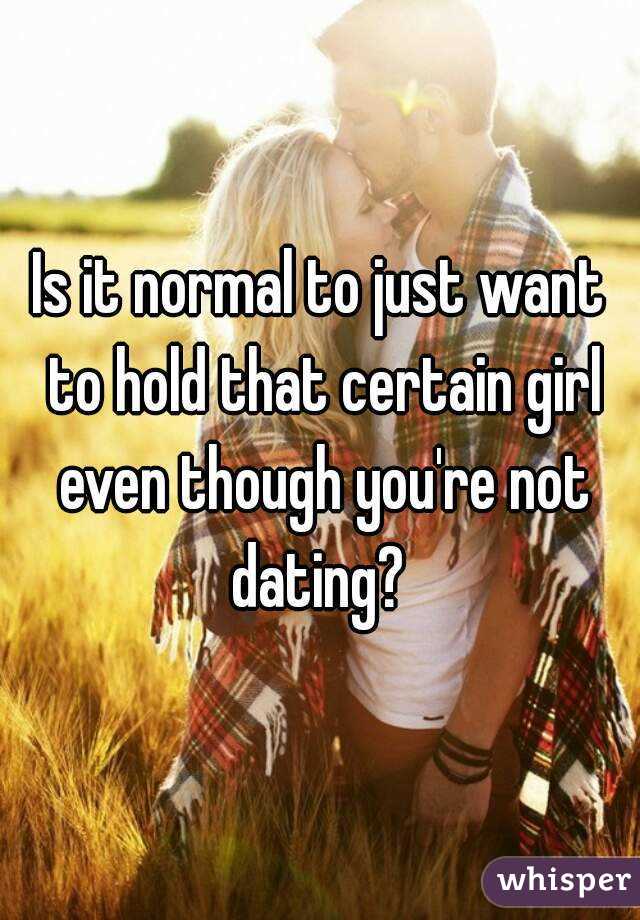 Is it normal to just want to hold that certain girl even though you're not dating? 